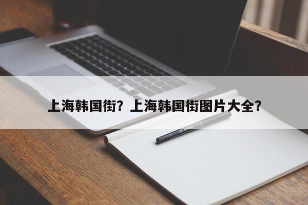 上海韩国街？上海韩国街图片大全？-第1张图片-1518生活百科