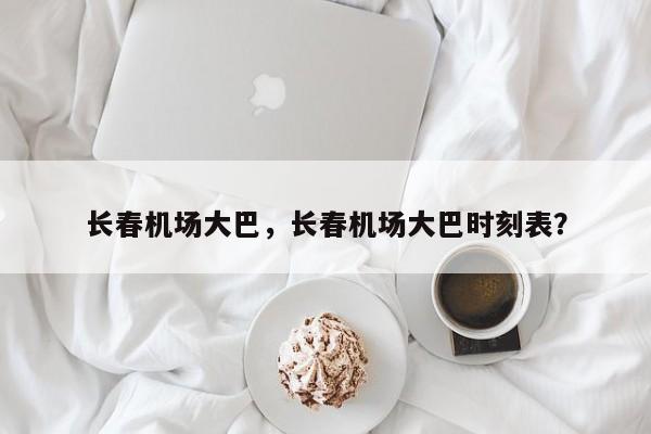 长春机场大巴，长春机场大巴时刻表？-第1张图片-1518生活百科