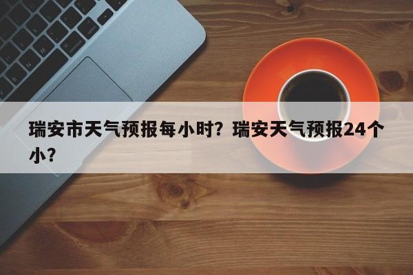 瑞安市天气预报每小时？瑞安天气预报24个小？-第1张图片-1518生活百科