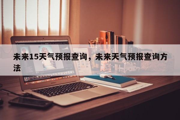 未来15天气预报查询，未来天气预报查询方法-第1张图片-1518生活百科