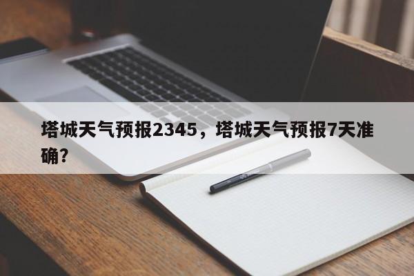 塔城天气预报2345，塔城天气预报7天准确？-第1张图片-1518生活百科