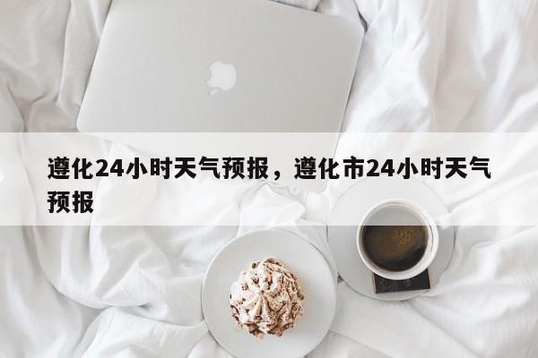 遵化24小时天气预报，遵化市24小时天气预报-第1张图片-1518生活百科