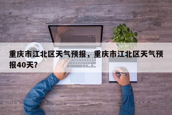 重庆市江北区天气预报，重庆市江北区天气预报40天？-第1张图片-1518生活百科