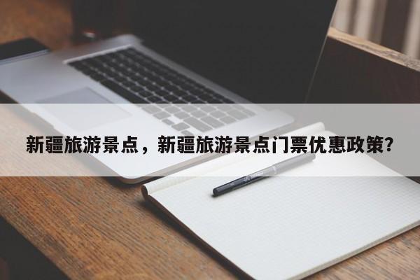 新疆旅游景点，新疆旅游景点门票优惠政策？-第1张图片-1518生活百科