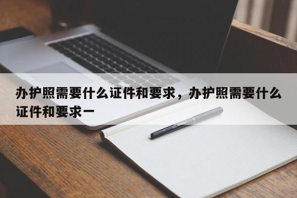 办护照需要什么证件和要求，办护照需要什么证件和要求一-第1张图片-1518生活百科