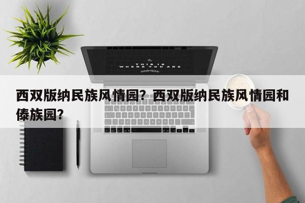 西双版纳民族风情园？西双版纳民族风情园和傣族园？-第1张图片-1518生活百科
