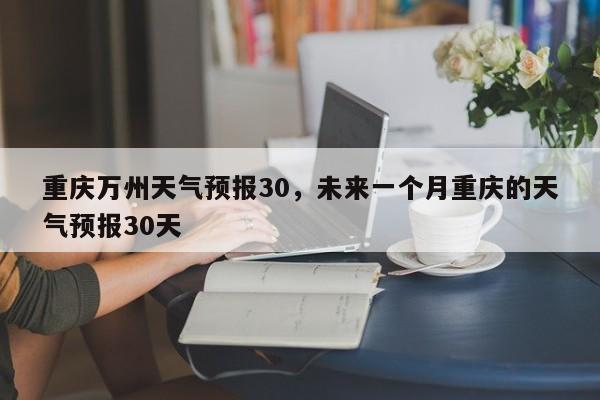 重庆万州天气预报30，未来一个月重庆的天气预报30天-第1张图片-1518生活百科