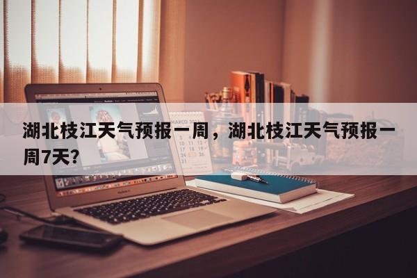 湖北枝江天气预报一周，湖北枝江天气预报一周7天？-第1张图片-1518生活百科