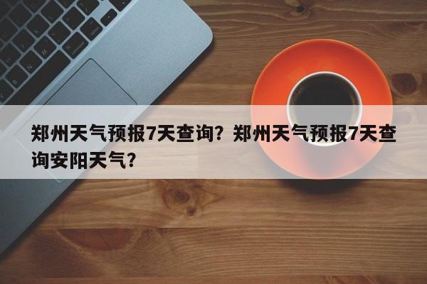 郑州天气预报7天查询？郑州天气预报7天查询安阳天气？-第1张图片-1518生活百科