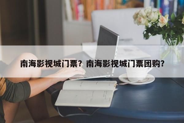 南海影视城门票？南海影视城门票团购？-第1张图片-1518生活百科