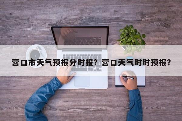 营口市天气预报分时报？营口天气时时预报？-第1张图片-1518生活百科