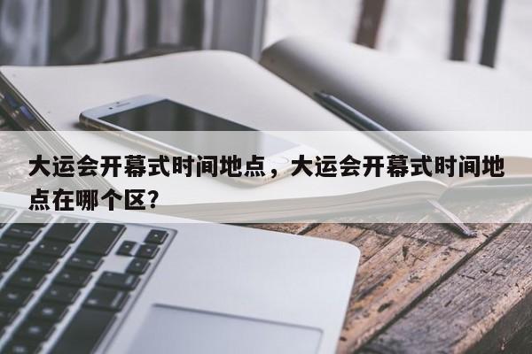 大运会开幕式时间地点，大运会开幕式时间地点在哪个区？-第1张图片-1518生活百科