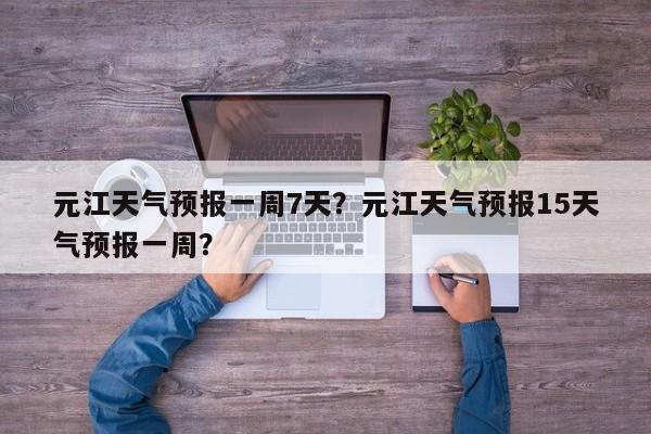 元江天气预报一周7天？元江天气预报15天气预报一周？-第1张图片-1518生活百科