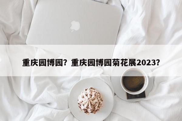 重庆园博园？重庆园博园菊花展2023？-第1张图片-1518生活百科