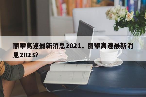 丽攀高速最新消息2021，丽攀高速最新消息2023？-第1张图片-1518生活百科