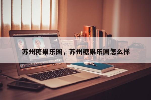 苏州糖果乐园，苏州糖果乐园怎么样-第1张图片-1518生活百科