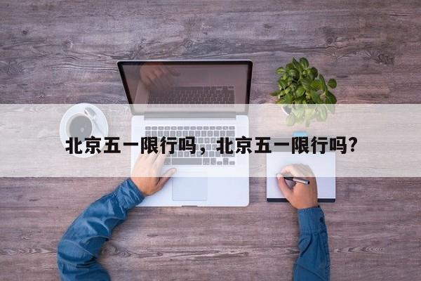 北京五一限行吗，北京五一限行吗?-第1张图片-1518生活百科