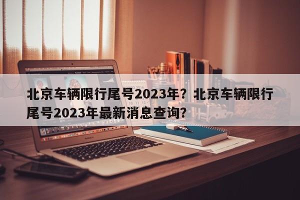 北京车辆限行尾号2023年？北京车辆限行尾号2023年最新消息查询？-第1张图片-1518生活百科