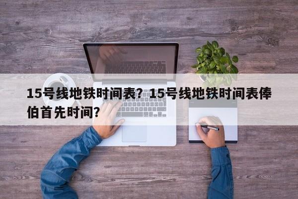 15号线地铁时间表？15号线地铁时间表俸伯首先时间？-第1张图片-1518生活百科