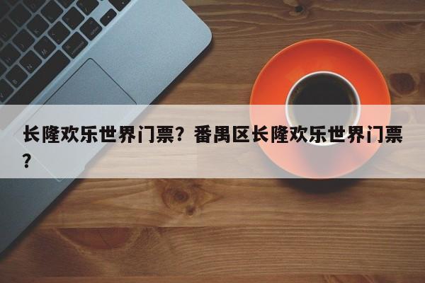 长隆欢乐世界门票？番禺区长隆欢乐世界门票？-第1张图片-1518生活百科