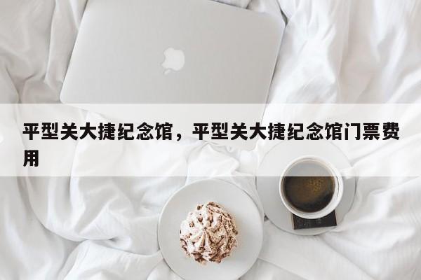 平型关大捷纪念馆，平型关大捷纪念馆门票费用
-第1张图片-1518生活百科