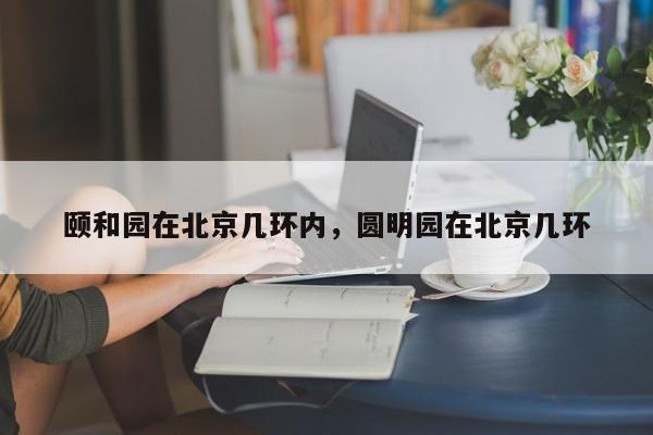 颐和园在北京几环内，圆明园在北京几环-第1张图片-1518生活百科