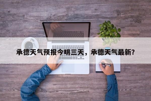 承德天气预报今明三天，承德天气最新？-第1张图片-1518生活百科