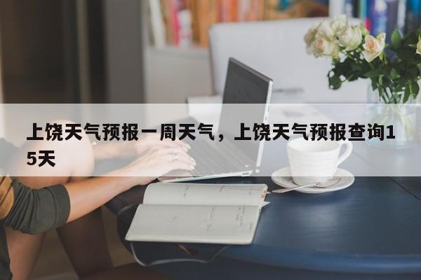 上饶天气预报一周天气，上饶天气预报查询15天-第1张图片-1518生活百科