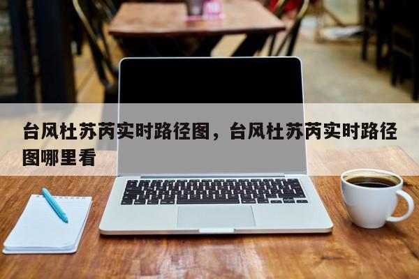 台风杜苏芮实时路径图，台风杜苏芮实时路径图哪里看-第1张图片-1518生活百科