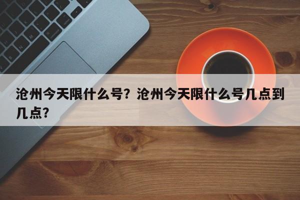 沧州今天限什么号？沧州今天限什么号几点到几点？-第1张图片-1518生活百科