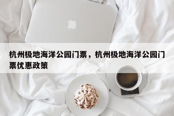 杭州极地海洋公园门票，杭州极地海洋公园门票优惠政策-第1张图片-1518生活百科