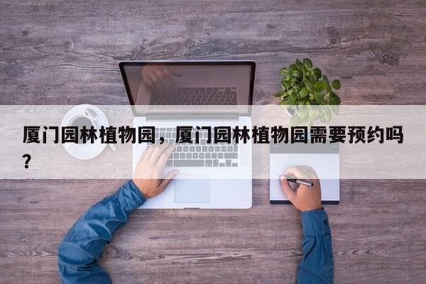 厦门园林植物园，厦门园林植物园需要预约吗？-第1张图片-1518生活百科