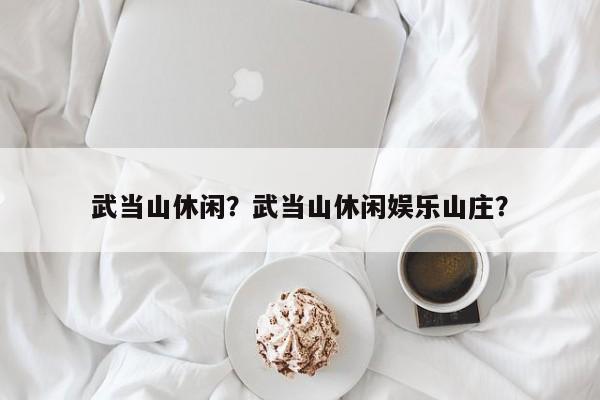 武当山休闲？武当山休闲娱乐山庄？-第1张图片-1518生活百科