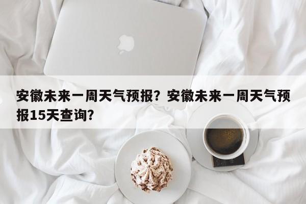 安徽未来一周天气预报？安徽未来一周天气预报15天查询？-第1张图片-1518生活百科