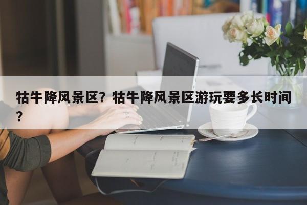 牯牛降风景区？牯牛降风景区游玩要多长时间？-第1张图片-1518生活百科