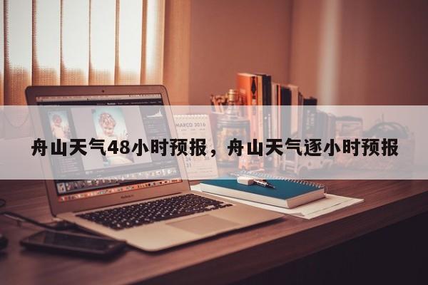 舟山天气48小时预报，舟山天气逐小时预报-第1张图片-1518生活百科