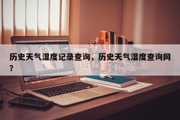 历史天气湿度记录查询，历史天气湿度查询网？-第1张图片-1518生活百科