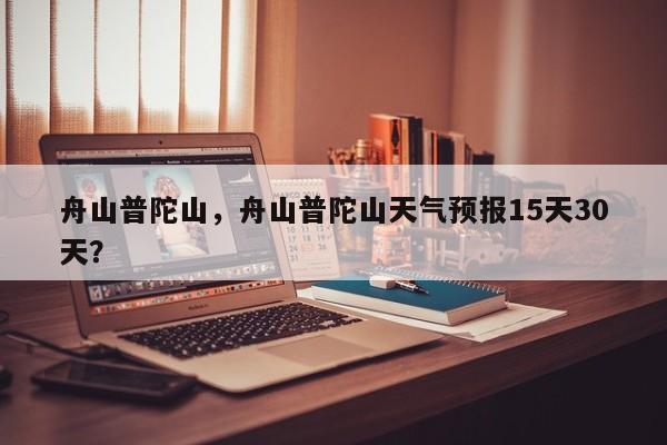 舟山普陀山，舟山普陀山天气预报15天30天？-第1张图片-1518生活百科