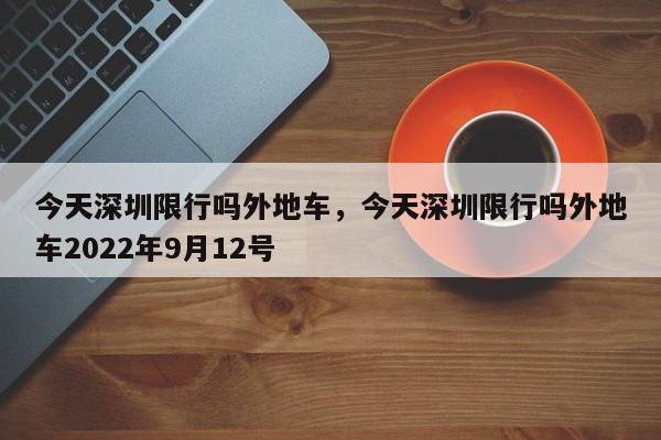 今天深圳限行吗外地车，今天深圳限行吗外地车2022年9月12号-第1张图片-1518生活百科
