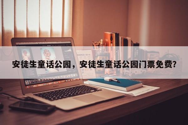 安徒生童话公园，安徒生童话公园门票免费？-第1张图片-1518生活百科