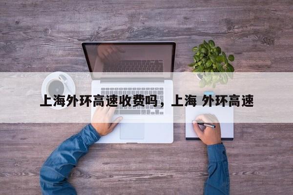 上海外环高速收费吗，上海 外环高速-第1张图片-1518生活百科