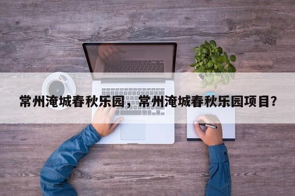 常州淹城春秋乐园，常州淹城春秋乐园项目？-第1张图片-1518生活百科