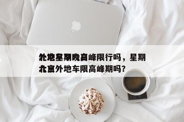 北京星期六日
外地车早晚高峰限行吗，星期六日
北京外地车限高峰期吗？-第1张图片-1518生活百科