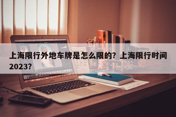 上海限行外地车牌是怎么限的？上海限行时间2023？-第1张图片-1518生活百科