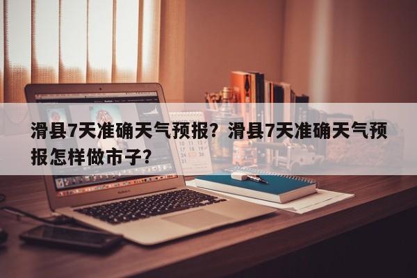 滑县7天准确天气预报？滑县7天准确天气预报怎样做市子？-第1张图片-1518生活百科