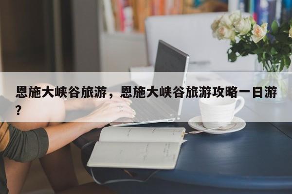 恩施大峡谷旅游，恩施大峡谷旅游攻略一日游？-第1张图片-1518生活百科