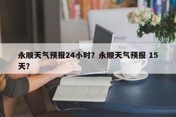永顺天气预报24小时？永顺天气预报 15天？-第1张图片-1518生活百科