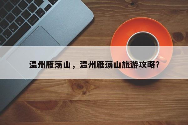 温州雁荡山，温州雁荡山旅游攻略？-第1张图片-1518生活百科