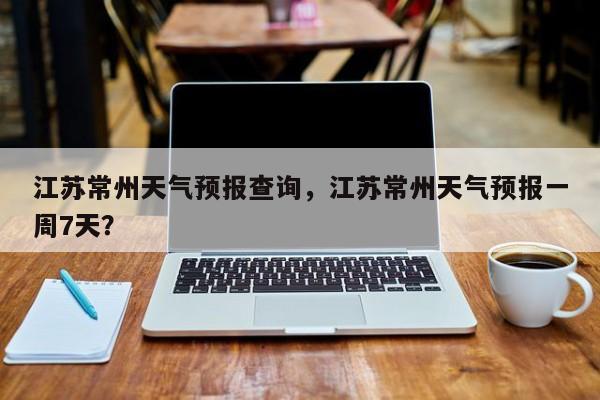 江苏常州天气预报查询，江苏常州天气预报一周7天？-第1张图片-1518生活百科