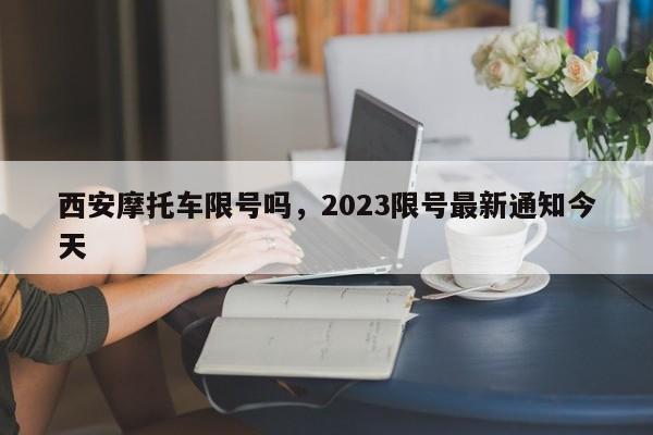 西安摩托车限号吗，2023限号最新通知今天-第1张图片-1518生活百科